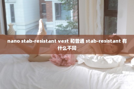 nano stab-resistant vest 和普通 stab-resistant 有什么不同