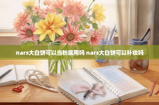 nars大白饼可以当粉底用吗 nars大白饼可以补妆吗