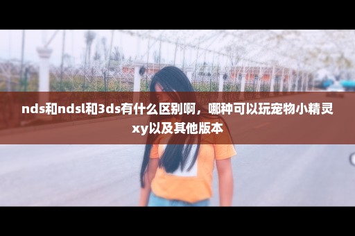 nds和ndsl和3ds有什么区别啊，哪种可以玩宠物小精灵xy以及其他版本