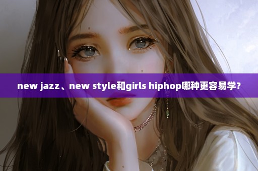 new jazz、new style和girls hiphop哪种更容易学？