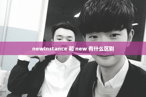 newInstance 和 new 有什么区别