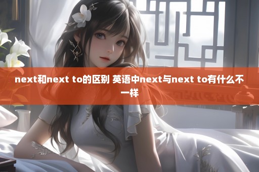 next和next to的区别 英语中next与next to有什么不一样