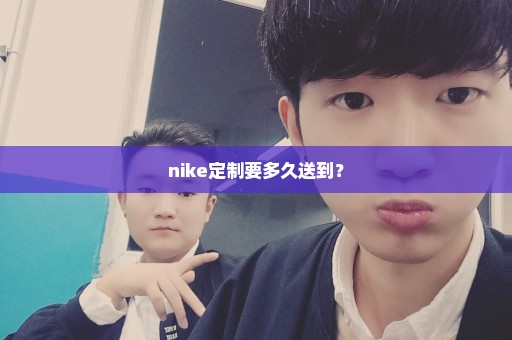 nike定制要多久送到？