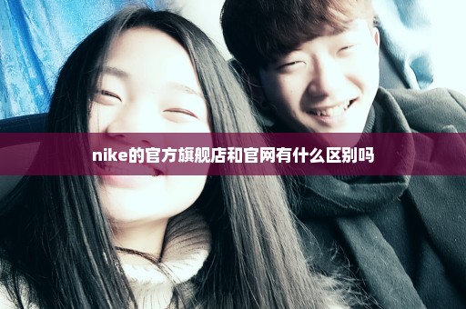 nike的官方旗舰店和官网有什么区别吗