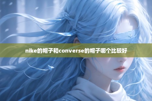 nike的帽子和converse的帽子哪个比较好