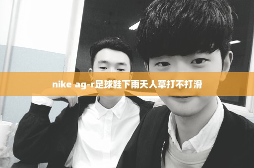 nike ag-r足球鞋下雨天人草打不打滑