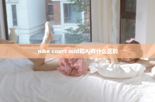 nike court mid和Aj有什么区别