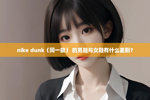 nike dunk（同一款） 的男鞋与女鞋有什么差别？