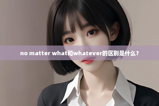 no matter what和whatever的区别是什么？