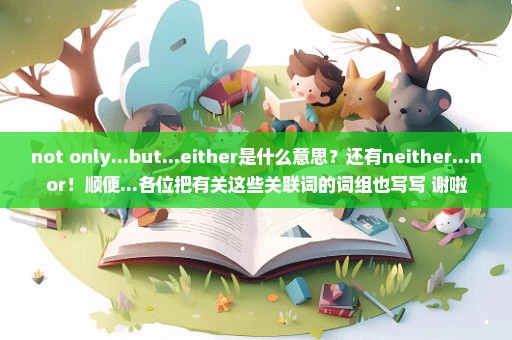 not only...but...either是什么意思？还有neither...nor！顺便...各位把有关这些关联词的词组也写写 谢啦