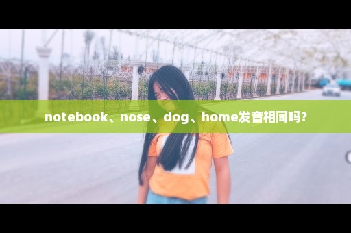 notebook、nose、dog、home发音相同吗？