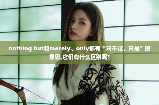 nothing but和merely、only都有“只不过、只是”的意思,它们有什么区别呢?