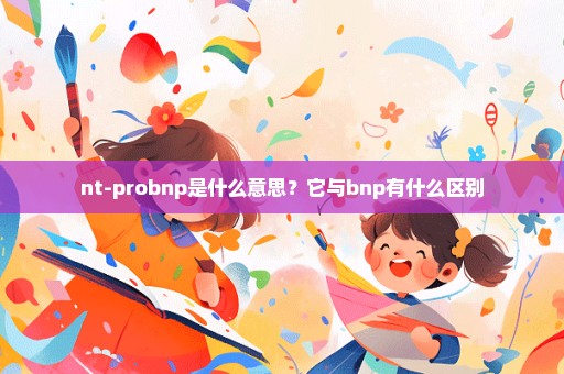 nt-probnp是什么意思？它与bnp有什么区别