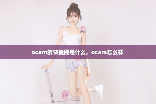 ocam的快捷键是什么，ocam怎么样 