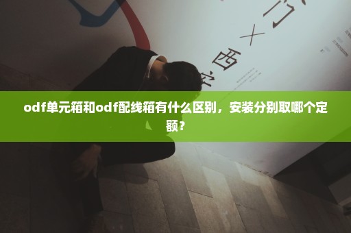 odf单元箱和odf配线箱有什么区别，安装分别取哪个定额？