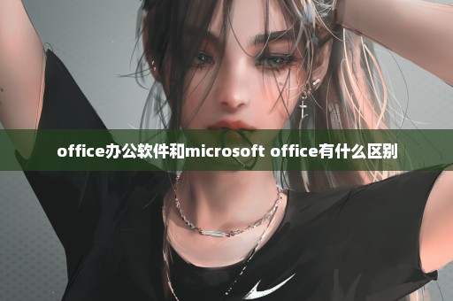 office办公软件和microsoft office有什么区别