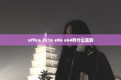 office 2016 x86 x64有什么区别