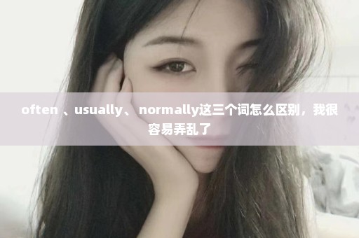 often 、usually、 normally这三个词怎么区别，我很容易弄乱了