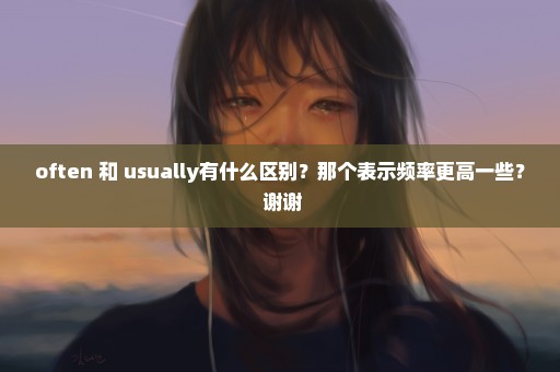 often 和 usually有什么区别？那个表示频率更高一些？ 谢谢