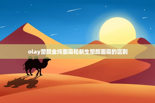 olay塑颜金纯面霜和新生塑颜面霜的区别