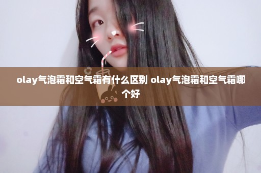 olay气泡霜和空气霜有什么区别 olay气泡霜和空气霜哪个好