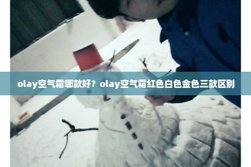 olay空气霜哪款好？olay空气霜红色白色金色三款区别