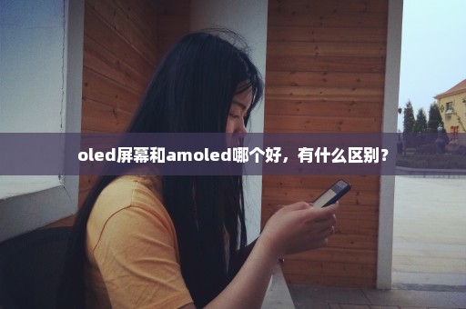 oled屏幕和amoled哪个好，有什么区别？