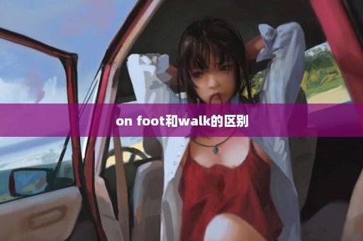 on foot和walk的区别