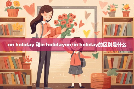 on holiday 和in holidayon/in holiday的区别是什么