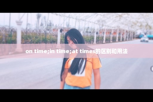 on time;in time;at times的区别和用法