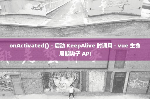 onActivated() - 启动 KeepAlive 时调用 - vue 生命周期钩子 API