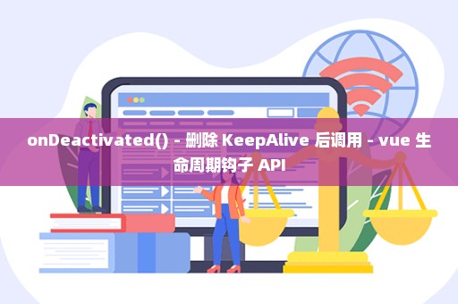 onDeactivated() - 删除 KeepAlive 后调用 - vue 生命周期钩子 API