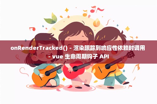 onRenderTracked() - 渲染跟踪到响应性依赖时调用 - vue 生命周期钩子 API