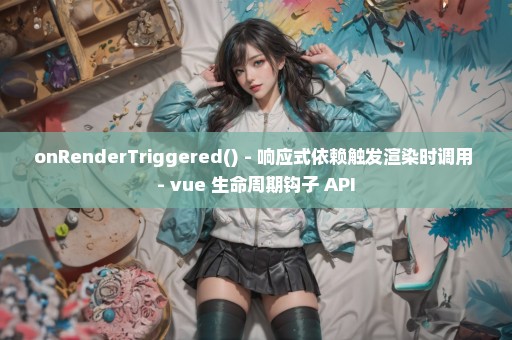 onRenderTriggered() - 响应式依赖触发渲染时调用 - vue 生命周期钩子 API