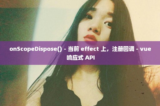 onScopeDispose() - 当前 effect 上，注册回调 - vue 响应式 API