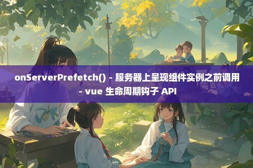 onServerPrefetch() - 服务器上呈现组件实例之前调用 - vue 生命周期钩子 API