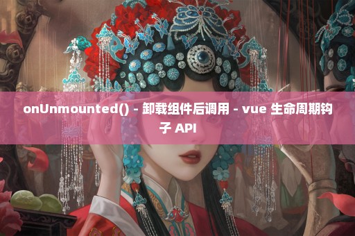 onUnmounted() - 卸载组件后调用 - vue 生命周期钩子 API