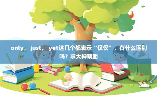 only， just， yet这几个都表示“仅仅”，有什么区别吗？求大神帮助