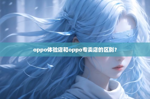 oppo体验店和oppo专卖店的区别？