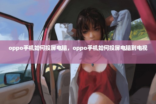 oppo手机如何投屏电脑，oppo手机如何投屏电脑到电视 