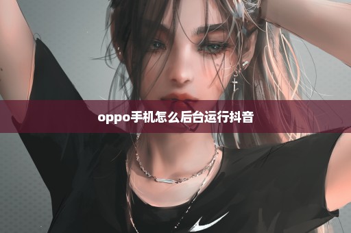 oppo手机怎么后台运行抖音