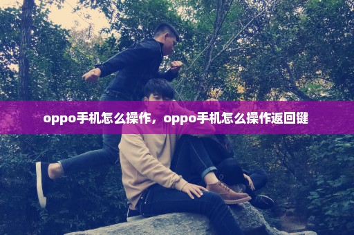 oppo手机怎么操作，oppo手机怎么操作返回键 