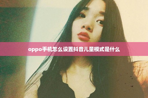 oppo手机怎么设置抖音儿童模式是什么