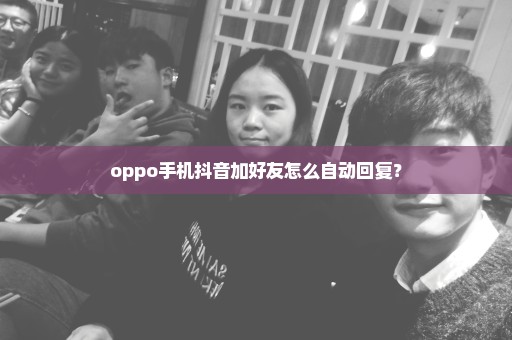 oppo手机抖音加好友怎么自动回复？