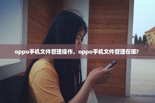 oppo手机文件管理操作，oppo手机文件管理在哪? 