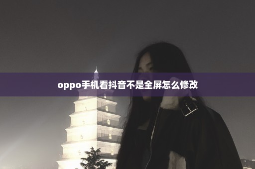 oppo手机看抖音不是全屏怎么修改