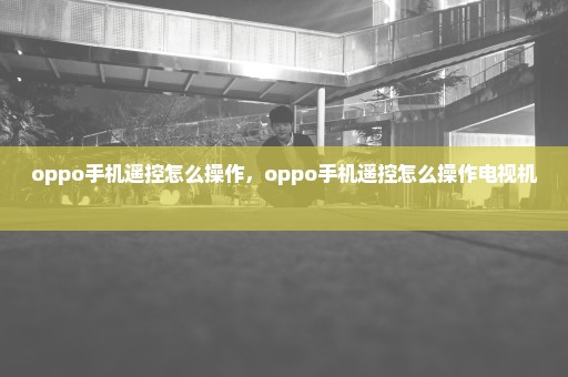 oppo手机遥控怎么操作，oppo手机遥控怎么操作电视机 