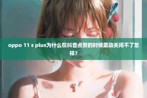 oppo 11 s plus为什么在抖音点赞的时候震动关闭不了怎样？