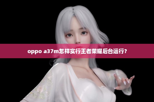 oppo a37m怎样实行王者荣耀后台运行？