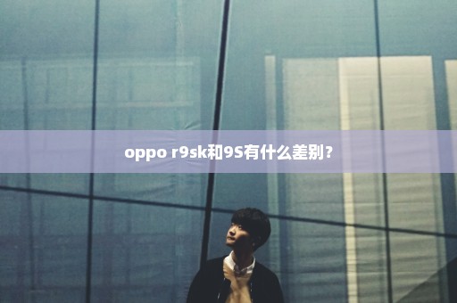 oppo r9sk和9S有什么差别？